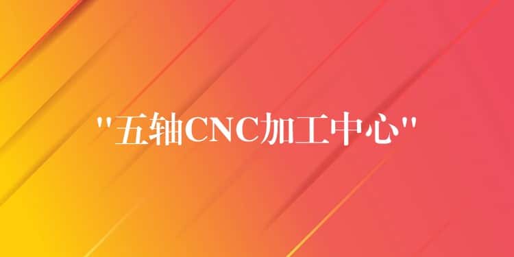 “五轴CNC加工中心”